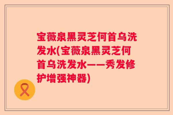 宝薇泉黑灵芝何首乌洗发水(宝薇泉黑灵芝何首乌洗发水——秀发修护增强神器)