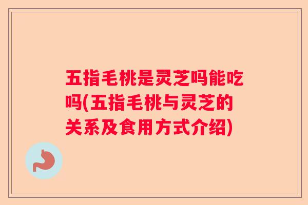 五指毛桃是灵芝吗能吃吗(五指毛桃与灵芝的关系及食用方式介绍)