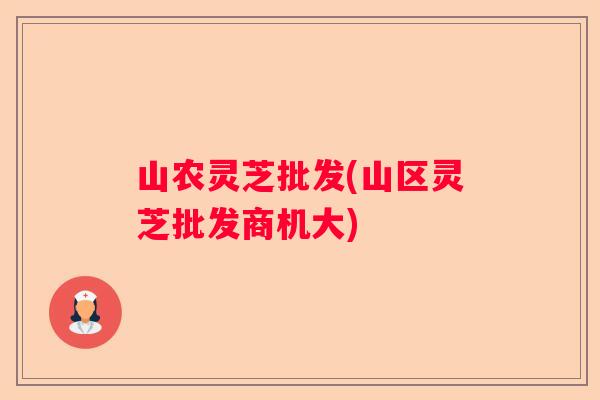 山农灵芝批发(山区灵芝批发商机大)