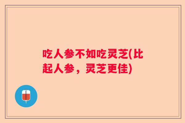 吃人参不如吃灵芝(比起人参，灵芝更佳)
