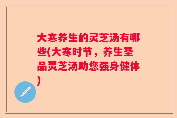 大寒养生的灵芝汤有哪些(大寒时节，养生圣品灵芝汤助您强身健体)