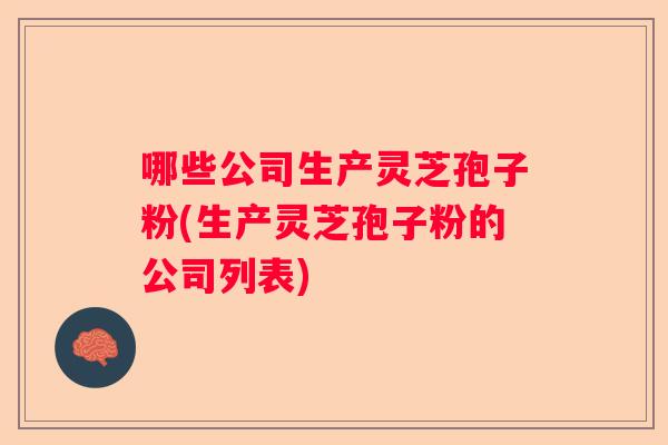 哪些公司生产灵芝孢子粉(生产灵芝孢子粉的公司列表) 哪些公司生产灵芝孢子粉(生产灵芝孢子粉的公司列表)