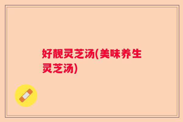 好靓灵芝汤(美味养生灵芝汤)
