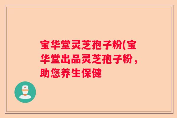 宝华堂灵芝孢子粉(宝华堂出品灵芝孢子粉,助您养生保健 宝华堂灵芝孢子粉(宝华堂出品灵芝孢子粉,助您养生保健