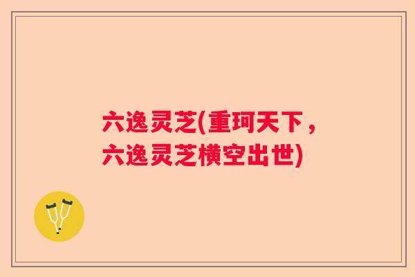 六逸灵芝(重珂天下，六逸灵芝横空出世)