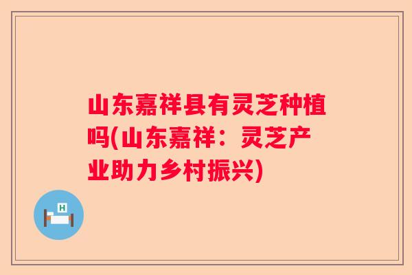 山东嘉祥县有灵芝种植吗(山东嘉祥:灵芝产业助力乡村振兴) 山东嘉祥县有灵芝种植吗(山东嘉祥:灵芝产业助力乡村振兴)
