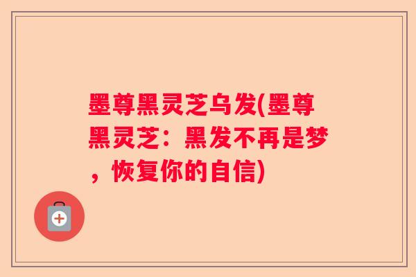 墨尊黑灵芝乌发(墨尊黑灵芝:黑发不再是梦,恢复你的自信) 墨尊黑灵芝乌发(墨尊黑灵芝:黑发不再是梦,恢复你的自信)