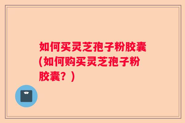 如何买灵芝孢子粉胶囊(如何购买灵芝孢子粉胶囊?) 如何买灵芝孢子粉胶囊(如何购买灵芝孢子粉胶囊?)