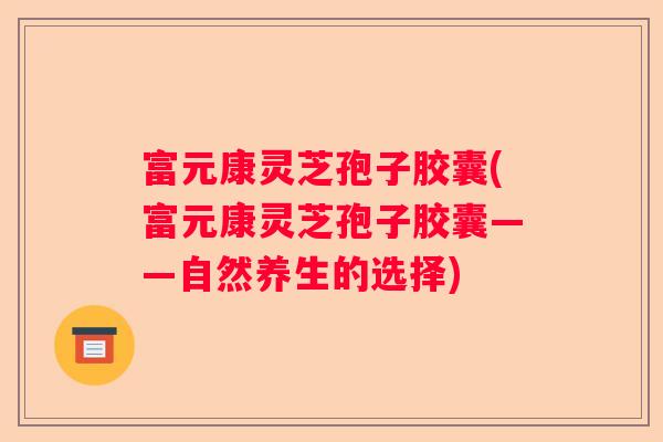 富元康灵芝孢子胶囊(富元康灵芝孢子胶囊——自然养生的选择)