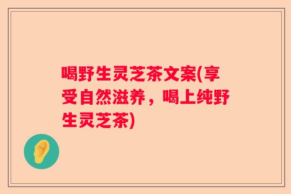 喝野生灵芝茶文案(享受自然滋养，喝上纯野生灵芝茶)