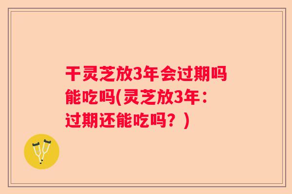 干灵芝放3年会过期吗能吃吗(灵芝放3年：过期还能吃吗？)