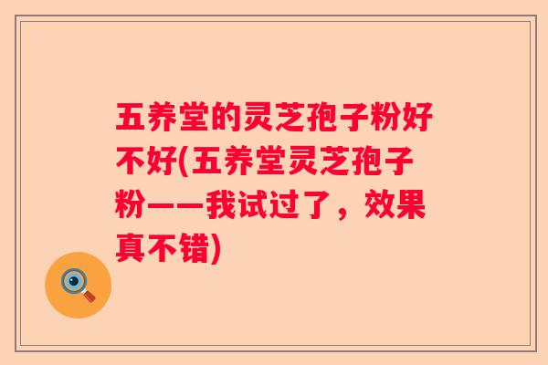 五养堂的灵芝孢子粉好不好(五养堂灵芝孢子粉——我试过了，效果真不错)