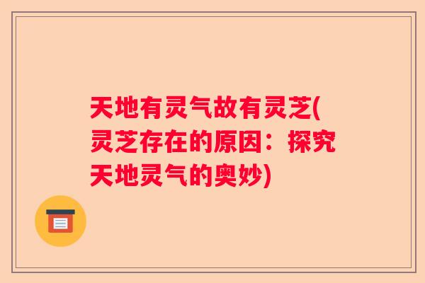 天地有灵气故有灵芝(灵芝存在的原因：探究天地灵气的奥妙)