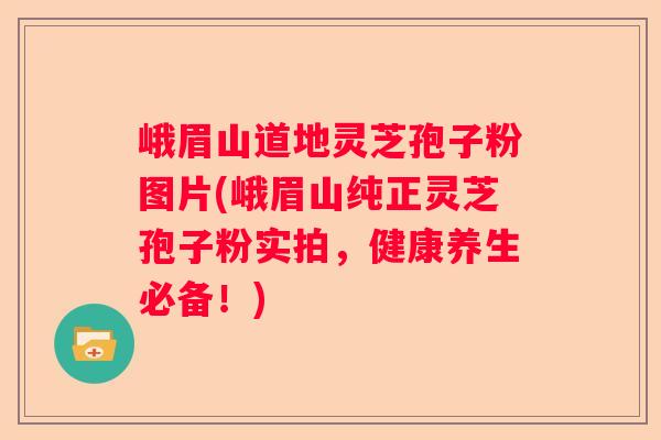 峨眉山道地灵芝孢子粉图片(峨眉山纯正灵芝孢子粉实拍，健康养生必备！)