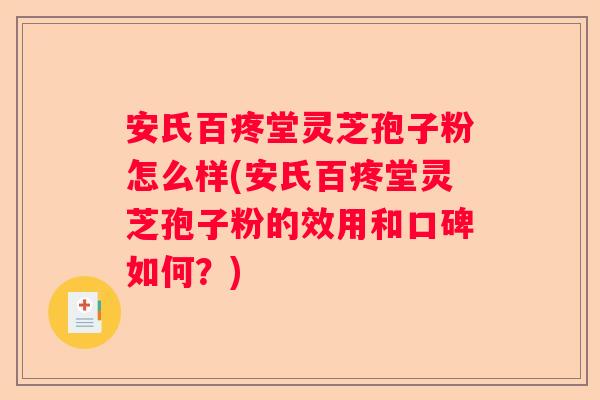 安氏百疼堂灵芝孢子粉怎么样(安氏百疼堂灵芝孢子粉的效用和口碑如何？)