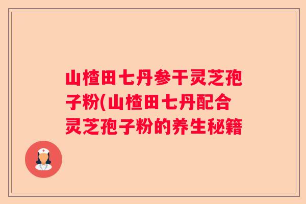 山楂田七丹参干灵芝孢子粉(山楂田七丹配合灵芝孢子粉的养生秘籍
