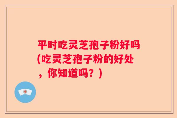 平时吃灵芝孢子粉好吗(吃灵芝孢子粉的好处，你知道吗？)
