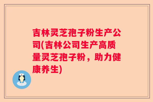 吉林灵芝孢子粉生产公司(吉林公司生产高质量灵芝孢子粉，助力健康养生)