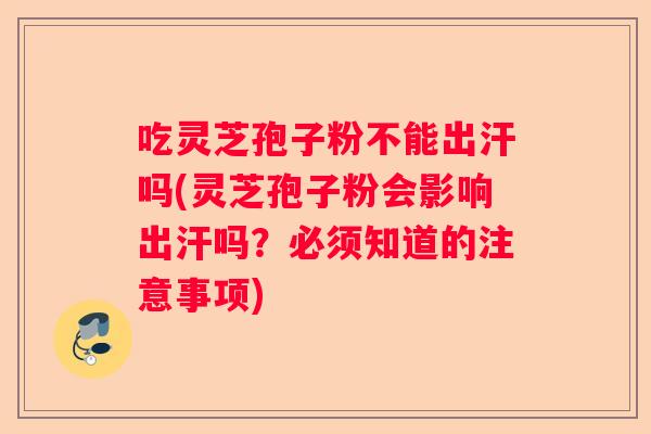 吃灵芝孢子粉不能出汗吗(灵芝孢子粉会影响出汗吗?必须知道的注意事项) 吃灵芝孢子粉不能出汗吗(灵芝孢子粉会影响出汗吗?必须知道的注意事项)