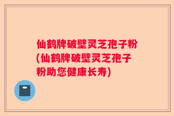 仙鹤牌破壁灵芝孢子粉(仙鹤牌破壁灵芝孢子粉助您健康长寿)