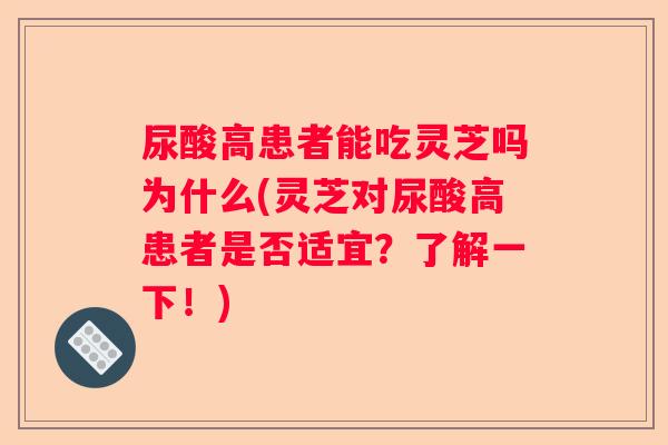 尿酸高患者能吃灵芝吗为什么(灵芝对尿酸高患者是否适宜？了解一下！)