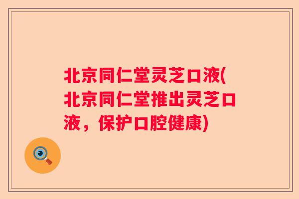 北京同仁堂灵芝口液(北京同仁堂推出灵芝口液,保护口腔健康) 北京同仁堂灵芝口液(北京同仁堂推出灵芝口液,保护口腔健康)
