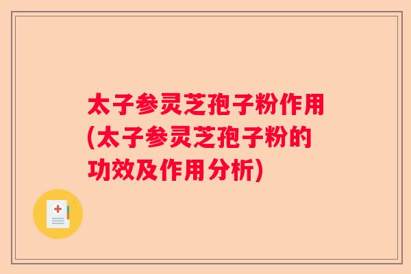 太子参灵芝孢子粉作用(太子参灵芝孢子粉的功效及作用分析)