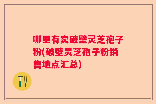 哪里有卖破壁灵芝孢子粉(破壁灵芝孢子粉销售地点汇总) 哪里有卖破壁灵芝孢子粉(破壁灵芝孢子粉销售地点汇总)