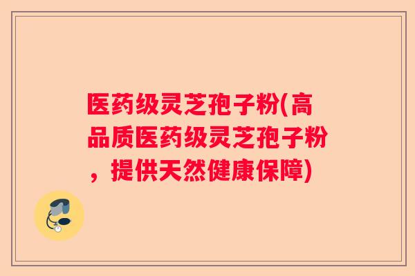 医药级灵芝孢子粉(高品质医药级灵芝孢子粉，提供天然健康保障)