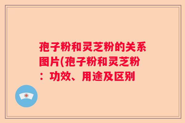 孢子粉和灵芝粉的关系图片(孢子粉和灵芝粉：功效、用途及区别