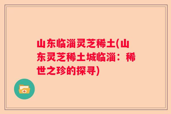 山东临淄灵芝稀土(山东灵芝稀土城临淄：稀世之珍的探寻)