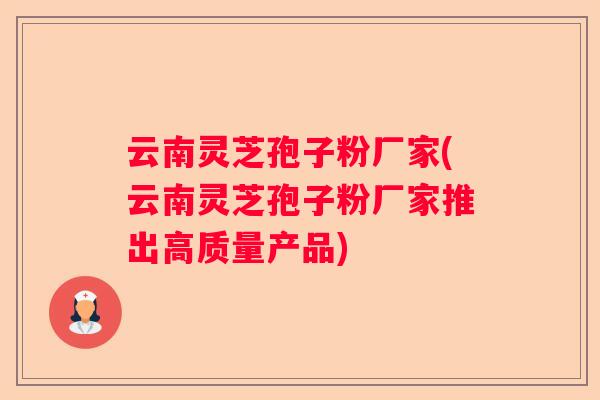 云南灵芝孢子粉厂家(云南灵芝孢子粉厂家推出高质量产品)