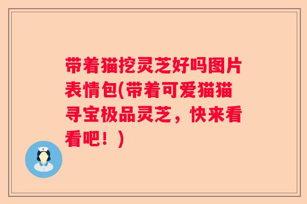 带着猫挖灵芝好吗图片表情包(带着可爱猫猫寻宝极品灵芝,快来看看吧!) 带着猫挖灵芝好吗图片表情包(带着可爱猫猫寻宝极品灵芝,快来看看吧!)