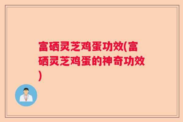 富硒灵芝鸡蛋功效(富硒灵芝鸡蛋的神奇功效)