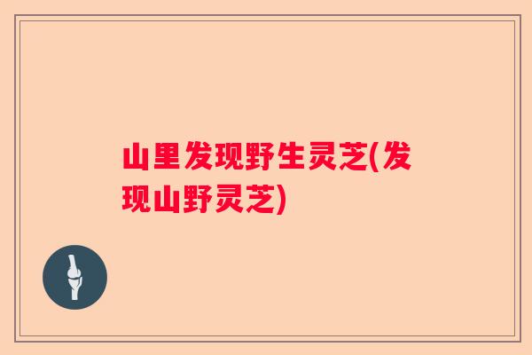山里发现野生灵芝(发现山野灵芝)