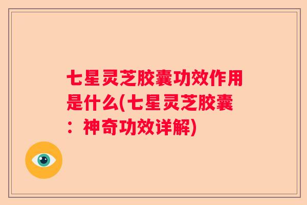 七星灵芝胶囊功效作用是什么(七星灵芝胶囊：神奇功效详解)