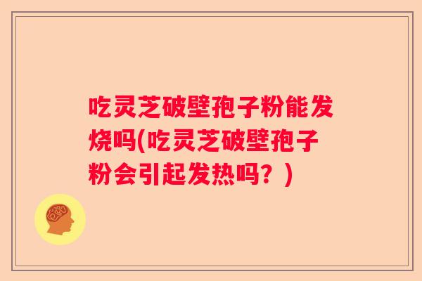 吃灵芝破壁孢子粉能发烧吗(吃灵芝破壁孢子粉会引起发热吗？)