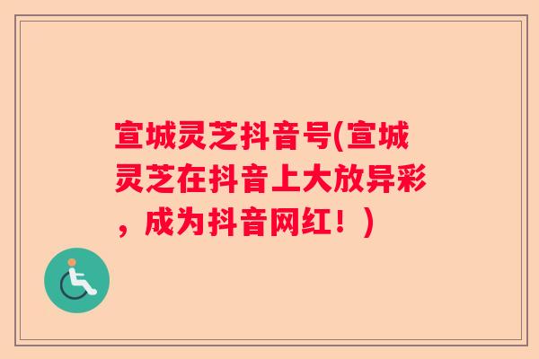 宣城灵芝抖音号(宣城灵芝在抖音上大放异彩，成为抖音网红！)