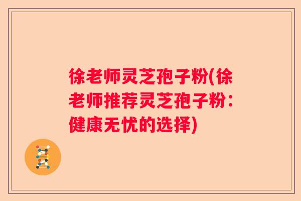 徐老师灵芝孢子粉(徐老师推荐灵芝孢子粉：健康无忧的选择)
