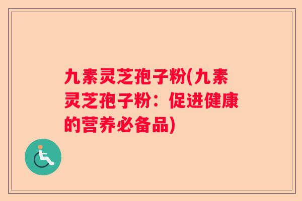 九素灵芝孢子粉(九素灵芝孢子粉：促进健康的营养必备品)