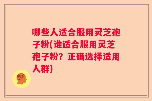 哪些人适合服用灵芝孢子粉(谁适合服用灵芝孢子粉？正确选择适用人群)