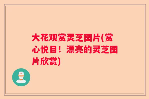 大花观赏灵芝图片(赏心悦目！漂亮的灵芝图片欣赏)