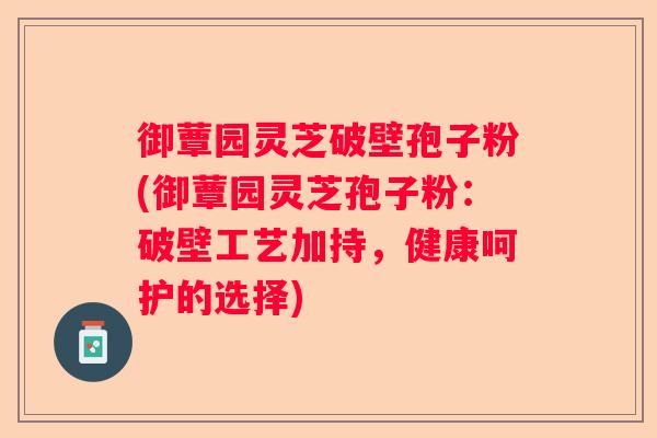 御蕈园灵芝破壁孢子粉(御蕈园灵芝孢子粉：破壁工艺加持，健康呵护的选择)