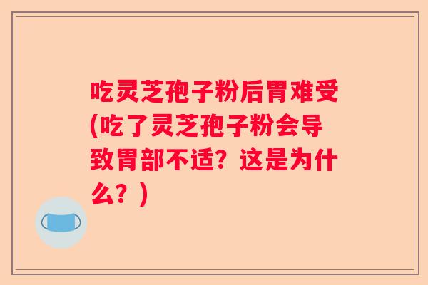 吃灵芝孢子粉后胃难受(吃了灵芝孢子粉会导致胃部不适？这是为什么？)