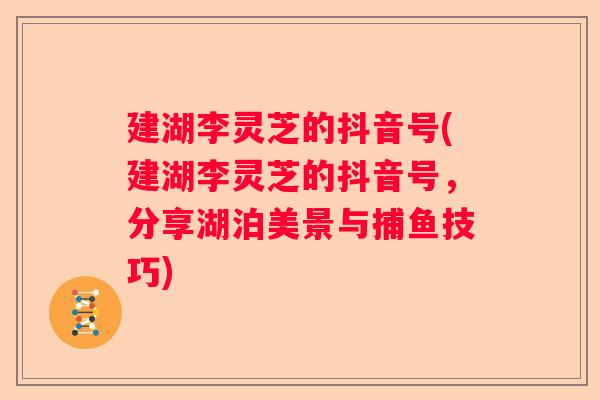 建湖李灵芝的抖音号(建湖李灵芝的抖音号，分享湖泊美景与捕鱼技巧)