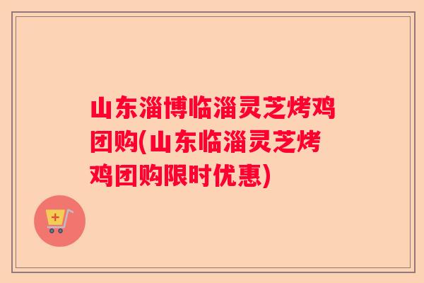 山东淄博临淄灵芝烤鸡团购(山东临淄灵芝烤鸡团购限时优惠)