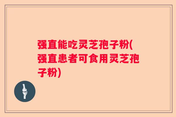 强直能吃灵芝孢子粉(强直患者可食用灵芝孢子粉)