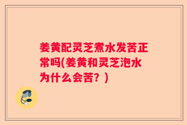姜黄配灵芝煮水发苦正常吗(姜黄和灵芝泡水为什么会苦？)