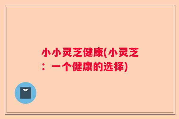 小小灵芝健康(小灵芝：一个健康的选择)