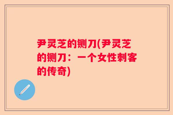 尹灵芝的铡刀(尹灵芝的铡刀：一个女性刺客的传奇)